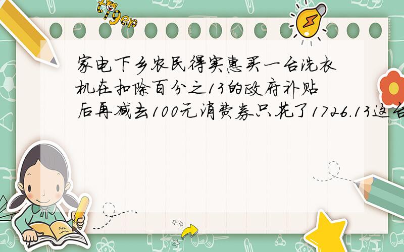 家电下乡农民得实惠买一台洗衣机在扣除百分之13的政府补贴后再减去100元消费券只花了1726.13这台洗衣机节省了多少
