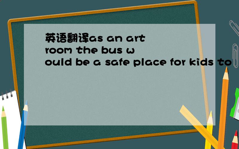 英语翻译as an art room the bus would be a safe place for kids to