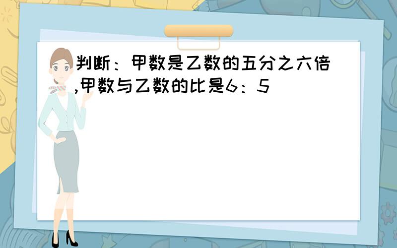 判断：甲数是乙数的五分之六倍,甲数与乙数的比是6：5