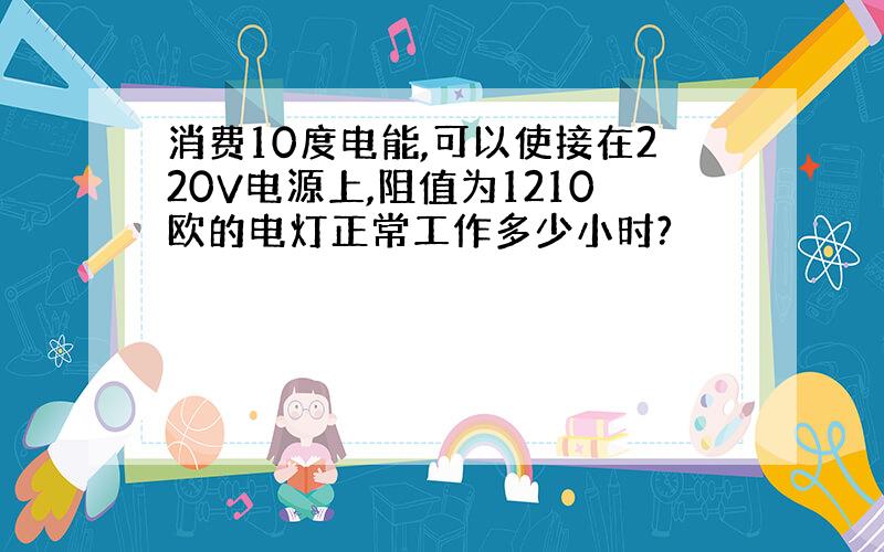 消费10度电能,可以使接在220V电源上,阻值为1210欧的电灯正常工作多少小时?