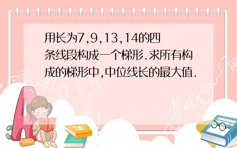 用长为7,9,13,14的四条线段构成一个梯形.求所有构成的梯形中,中位线长的最大值.