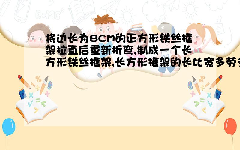 将边长为8CM的正方形铁丝框架拉直后重新折弯,制成一个长方形铁丝框架,长方形框架的长比宽多劳多得4cm,若设长方形框架的