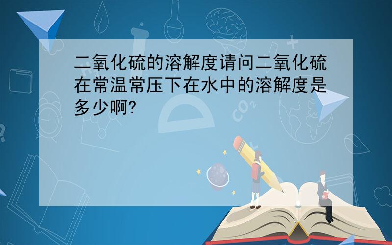 二氧化硫的溶解度请问二氧化硫在常温常压下在水中的溶解度是多少啊?