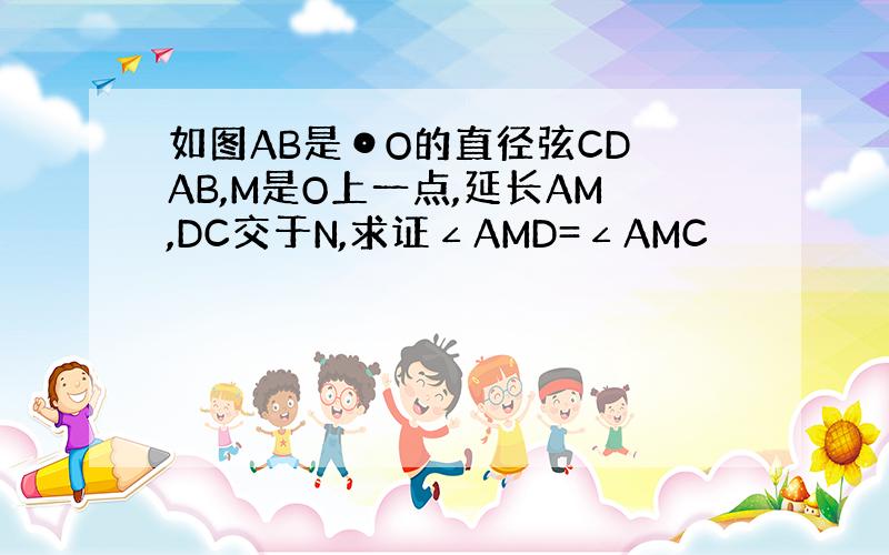 如图AB是⊙O的直径弦CD⊥AB,M是O上一点,延长AM,DC交于N,求证∠AMD=∠AMC