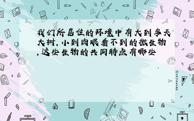 我们所居住的环境中有大到参天大树,小到肉眼看不到的微生物,这些生物的共同特点有哪些