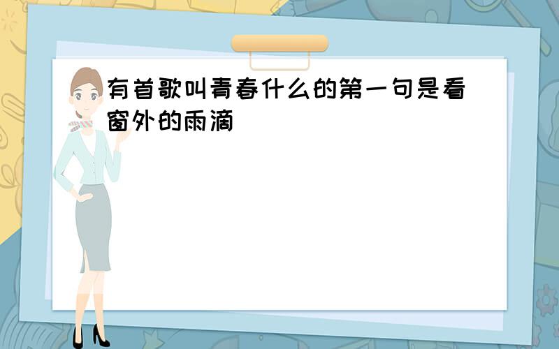 有首歌叫青春什么的第一句是看窗外的雨滴