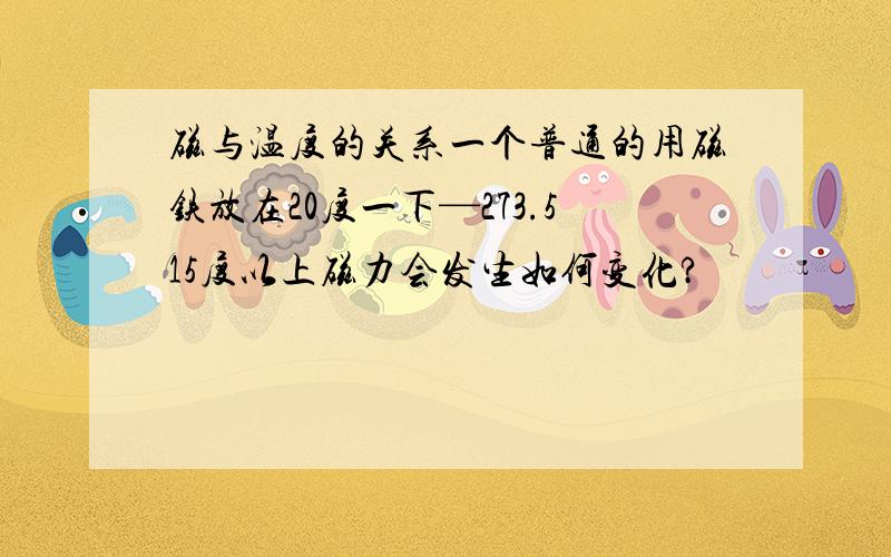 磁与温度的关系一个普通的用磁铁放在20度一下—273.515度以上磁力会发生如何变化?