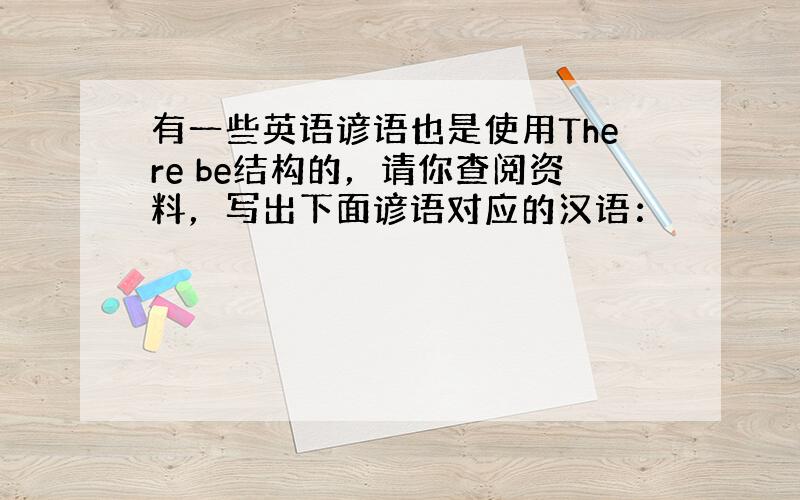 有一些英语谚语也是使用There be结构的，请你查阅资料，写出下面谚语对应的汉语：