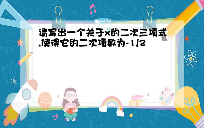 请写出一个关于x的二次三项式,使得它的二次项数为-1/2