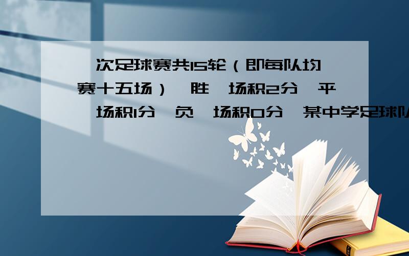 一次足球赛共15轮（即每队均赛十五场）,胜一场积2分,平一场积1分,负一场积0分,某中学足球队所胜场数是所负场数的2倍,