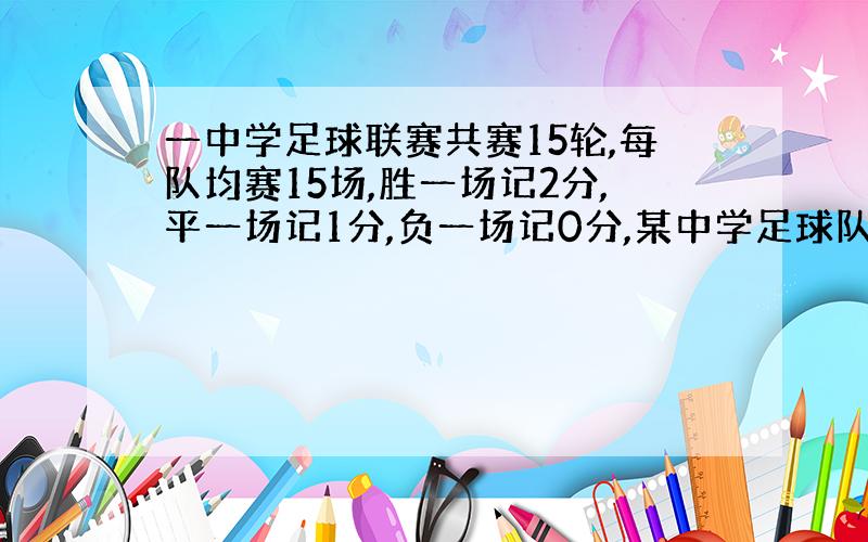 一中学足球联赛共赛15轮,每队均赛15场,胜一场记2分,平一场记1分,负一场记0分,某中学足球队所胜的场数是所负场数的2