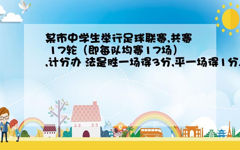 某市中学生举行足球联赛,共赛 17轮（即每队均赛17场）,计分办 法是胜一场得3分,平一场得1分,负一场得0分.某校足球