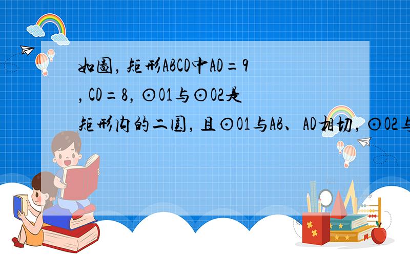 如图，矩形ABCD中AD=9，CD=8，⊙O1与⊙O2是矩形内的二圆，且⊙O1与AB、AD相切，⊙O2与CD、CB相切，