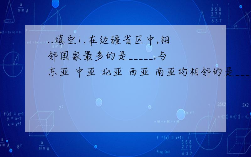 ..填空1.在边疆省区中,相邻国家最多的是_____,与东亚 中亚 北亚 西亚 南亚均相邻的是_____.与它相邻的西亚