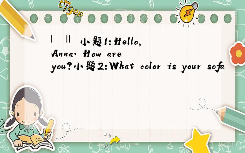 Ⅰ Ⅱ 小题1:Hello, Anna. How are you?小题2:What color is your sofa