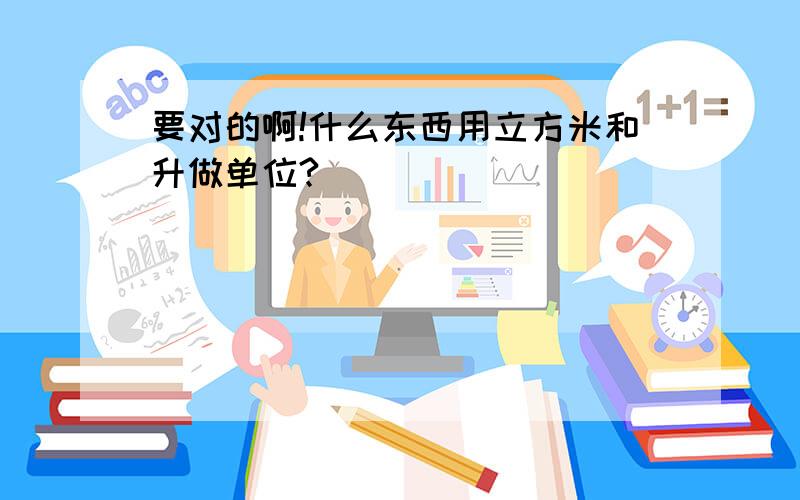 要对的啊!什么东西用立方米和升做单位?