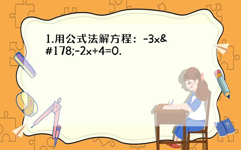 1.用公式法解方程：-3x²-2x+4=0.