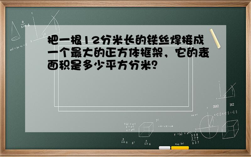 把一根12分米长的铁丝焊接成一个最大的正方体框架，它的表面积是多少平方分米？