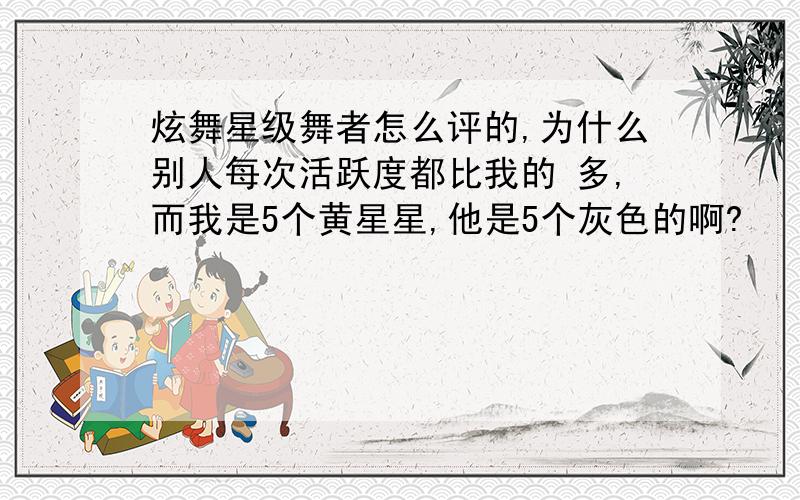 炫舞星级舞者怎么评的,为什么别人每次活跃度都比我的 多,而我是5个黄星星,他是5个灰色的啊?