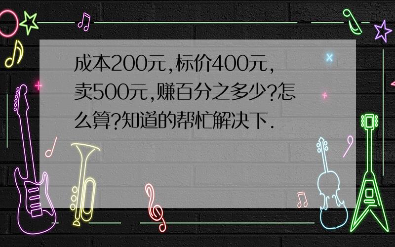 成本200元,标价400元,卖500元,赚百分之多少?怎么算?知道的帮忙解决下.