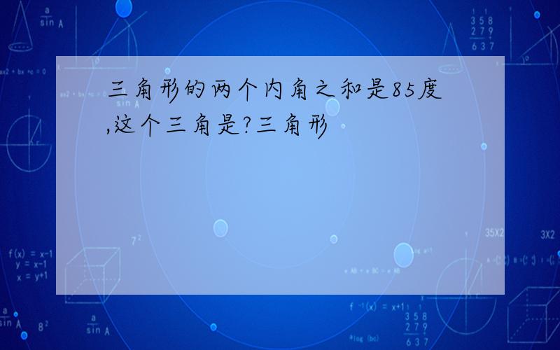 三角形的两个内角之和是85度,这个三角是?三角形