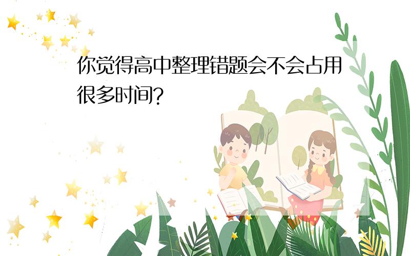 你觉得高中整理错题会不会占用很多时间?