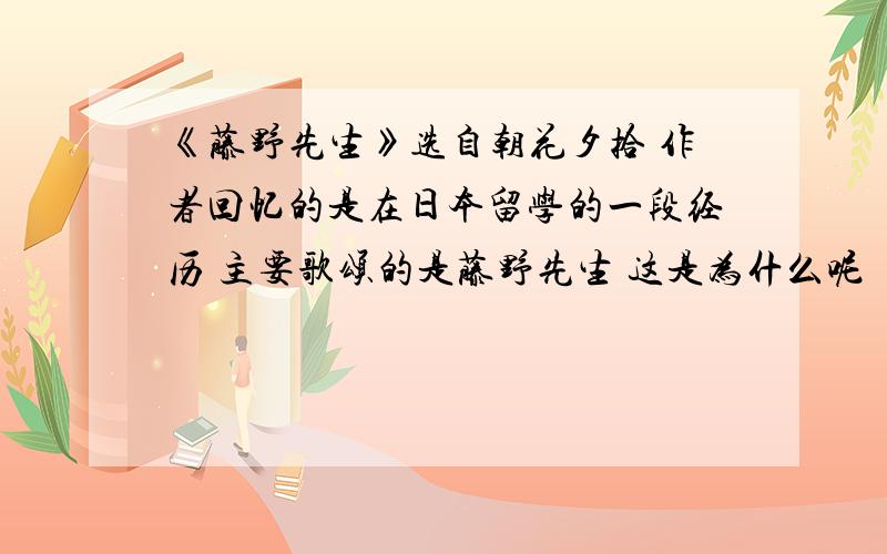 《藤野先生》选自朝花夕拾 作者回忆的是在日本留学的一段经历 主要歌颂的是藤野先生 这是为什么呢