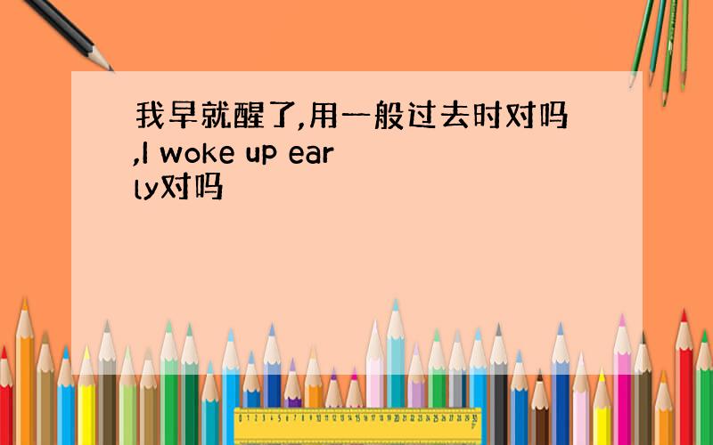 我早就醒了,用一般过去时对吗,I woke up early对吗