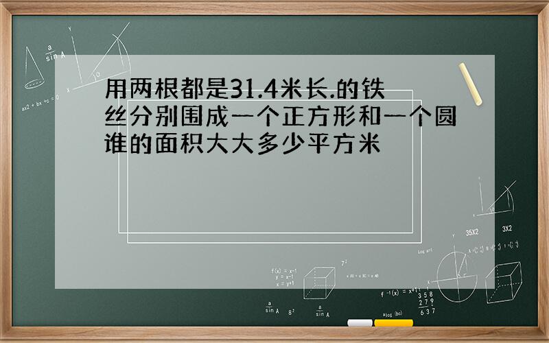 用两根都是31.4米长.的铁丝分别围成一个正方形和一个圆谁的面积大大多少平方米