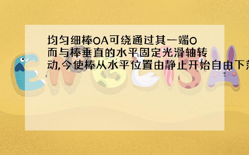 均匀细棒OA可绕通过其一端O而与棒垂直的水平固定光滑轴转动,今使棒从水平位置由静止开始自由下落,在棒摆