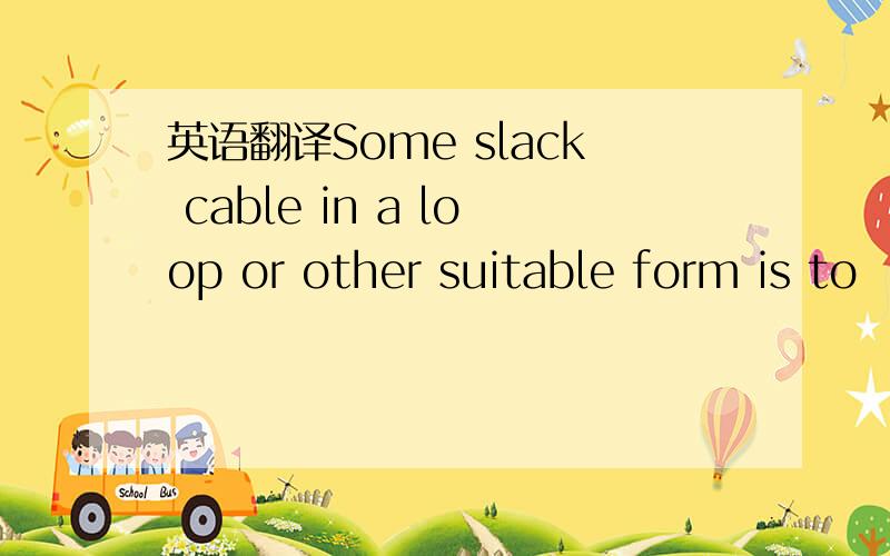 英语翻译Some slack cable in a loop or other suitable form is to