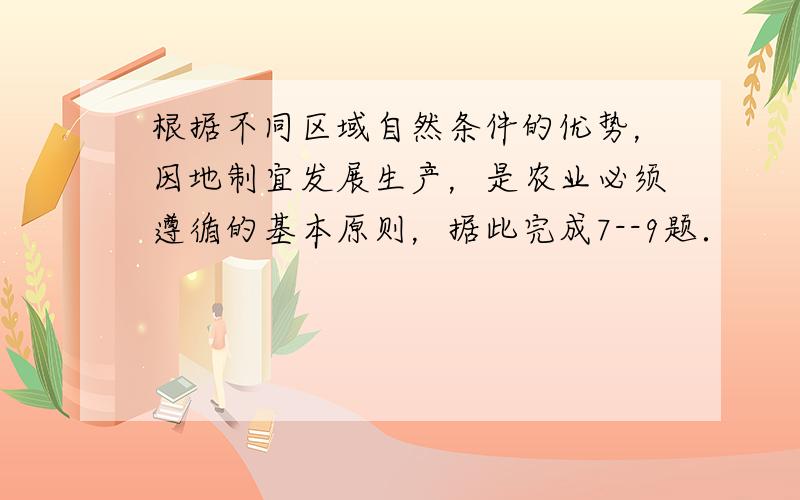 根据不同区域自然条件的优势，因地制宜发展生产，是农业必须遵循的基本原则，据此完成7--9题．