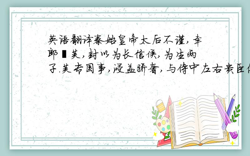 英语翻译秦始皇帝太后不谨,幸郎嫪毐,封以为长信侯,为生两子.毐专国事,浸益骄奢,与侍中左右贵臣俱博饮,酒醉争言而 斗,瞋