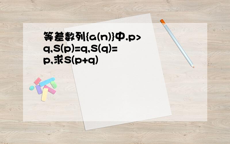 等差数列{a(n)}中.p>q,S(p)=q,S(q)=p,求S(p+q)