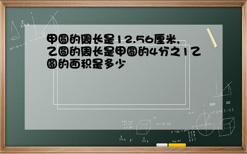 甲圆的周长是12.56厘米,乙圆的周长是甲圆的4分之1乙圆的面积是多少