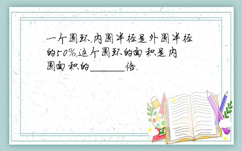 一个圆环，内圆半径是外圆半径的50%，这个圆环的面积是内圆面积的______倍．