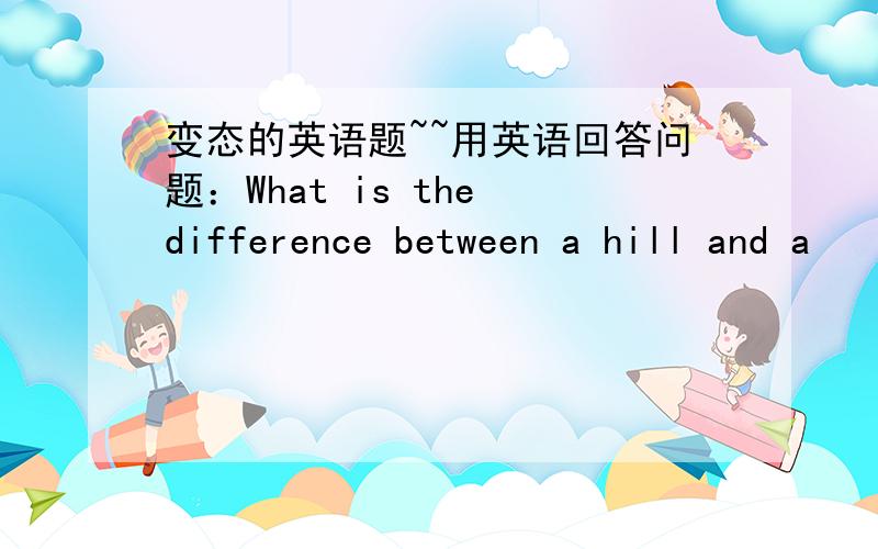 变态的英语题~~用英语回答问题：What is the difference between a hill and a