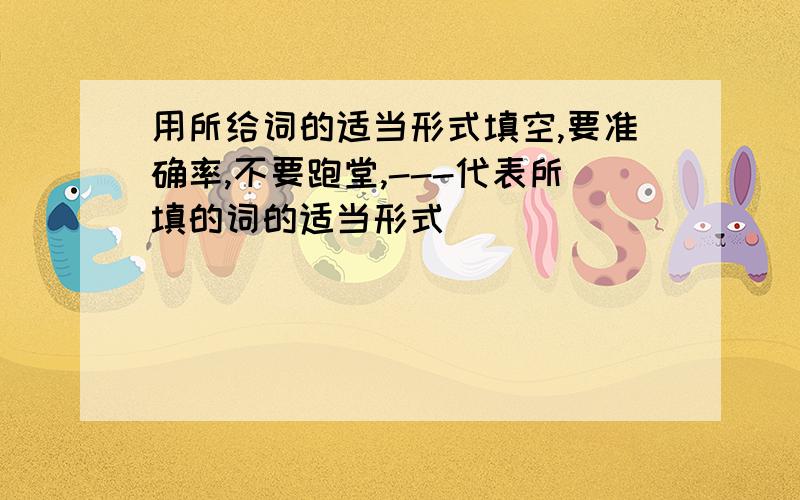 用所给词的适当形式填空,要准确率,不要跑堂,---代表所填的词的适当形式