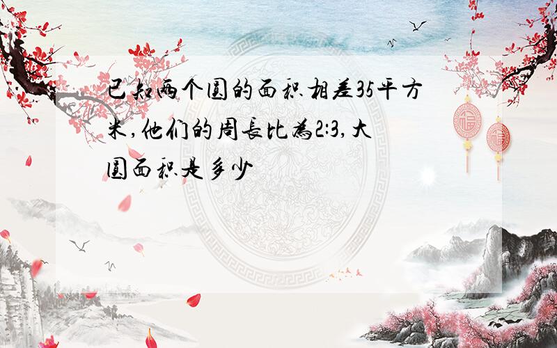 已知两个圆的面积相差35平方米,他们的周长比为2:3,大圆面积是多少