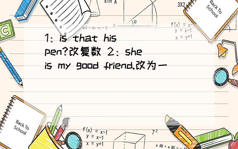 1：is that his pen?改复数 2：she is my good friend.改为一