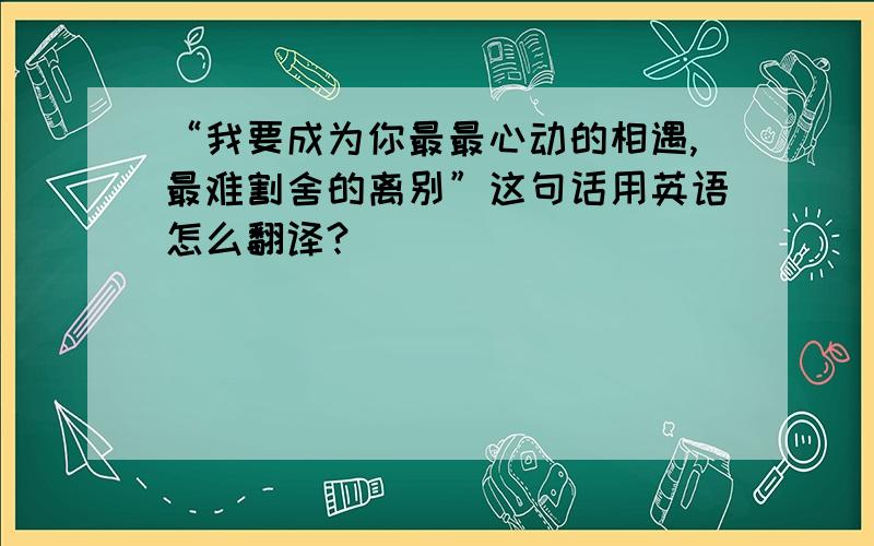 “我要成为你最最心动的相遇,最难割舍的离别”这句话用英语怎么翻译?