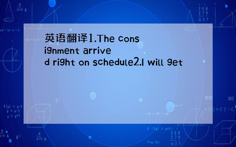 英语翻译1.The consignment arrived right on schedule2.I will get