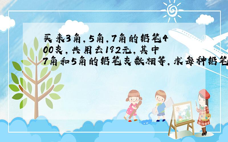 买来3角,5角,7角的铅笔400支,共用去192元,其中7角和5角的铅笔支数相等,求每种铅笔的支数.假设法解题