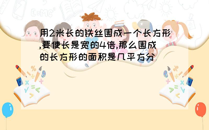 用2米长的铁丝围成一个长方形,要使长是宽的4倍,那么围成的长方形的面积是几平方分