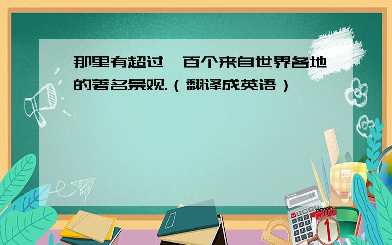 那里有超过一百个来自世界各地的著名景观.（翻译成英语）