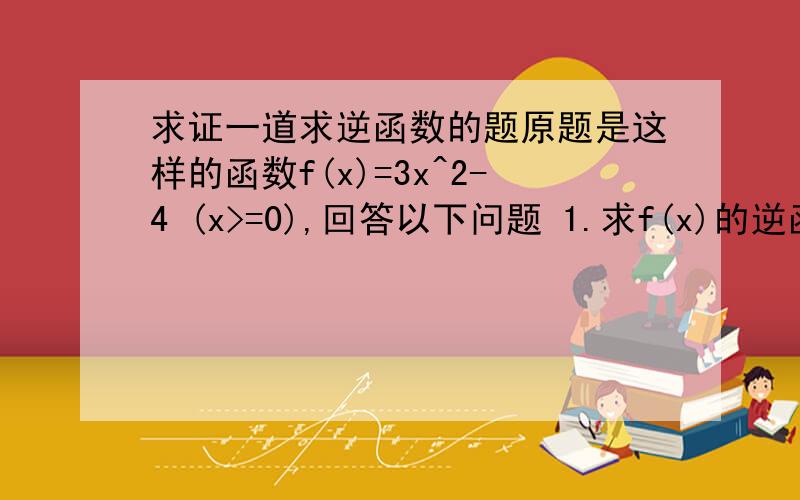 求证一道求逆函数的题原题是这样的函数f(x)=3x^2-4 (x>=0),回答以下问题 1.求f(x)的逆函数.2.求f