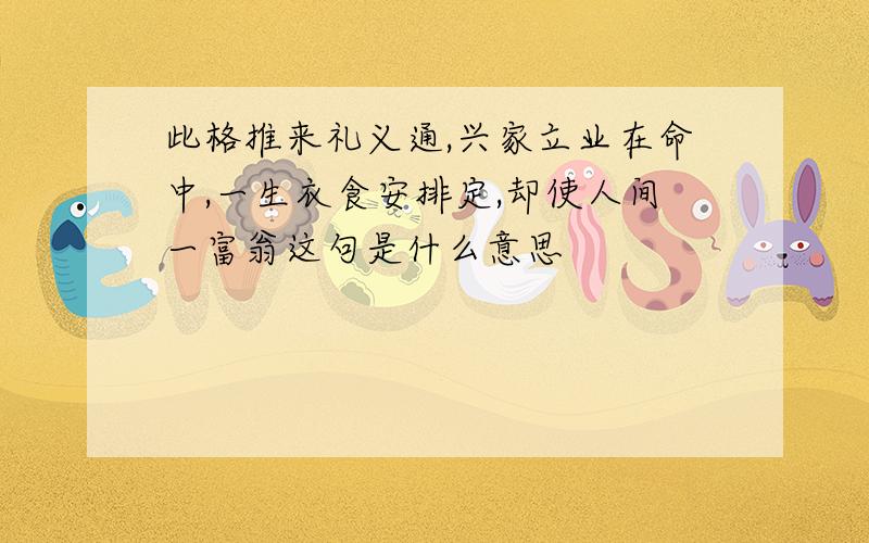 此格推来礼义通,兴家立业在命中,一生衣食安排定,却使人间一富翁这句是什么意思