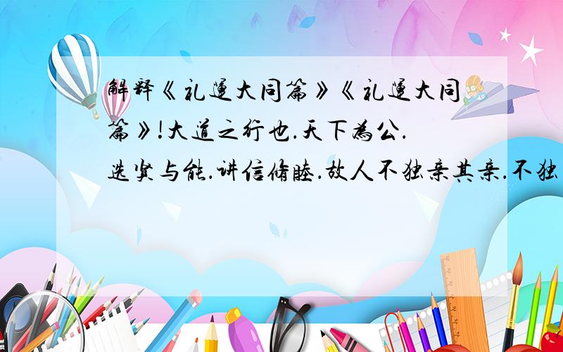 解释《礼运大同篇》《礼运大同篇》!大道之行也．天下为公．选贤与能．讲信修睦．故人不独亲其亲．不独子其子．使老有所终．壮有