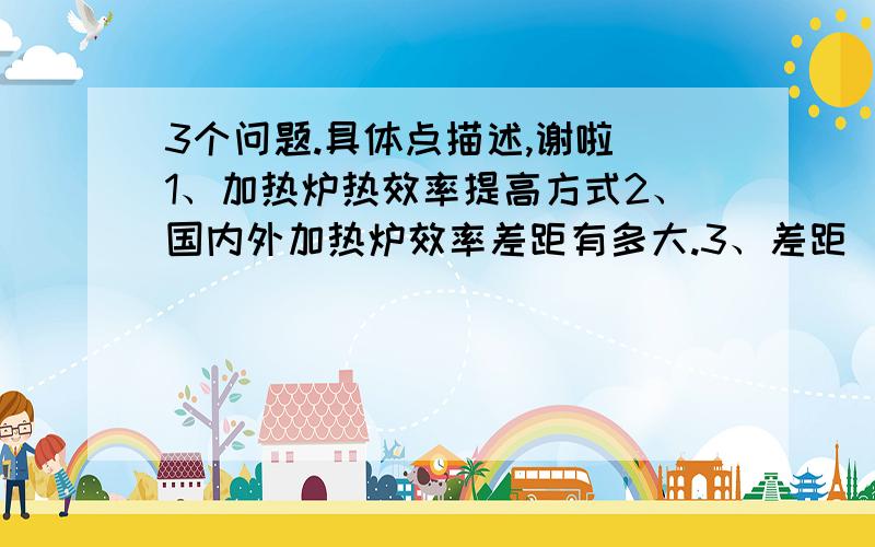 3个问题.具体点描述,谢啦 1、加热炉热效率提高方式2、国内外加热炉效率差距有多大.3、差距