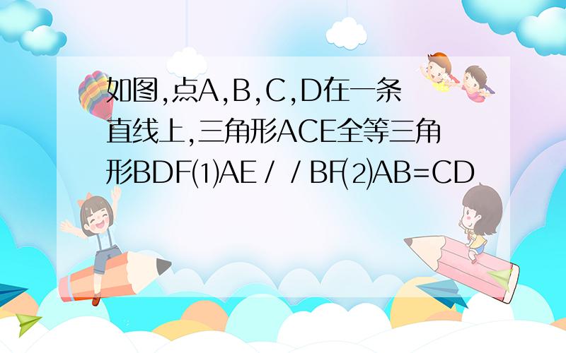 如图,点A,B,C,D在一条直线上,三角形ACE全等三角形BDF⑴AE／／BF⑵AB=CD